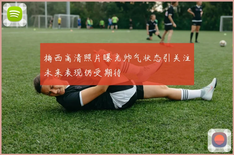 梅西高清照片曝光帅气状态引关注未来表现仍受期待