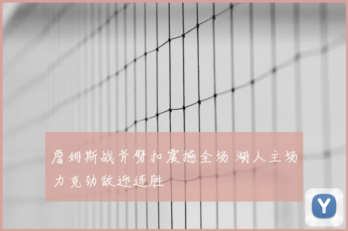 詹姆斯战斧劈扣震撼全场 湖人主场力克劲敌迎连胜