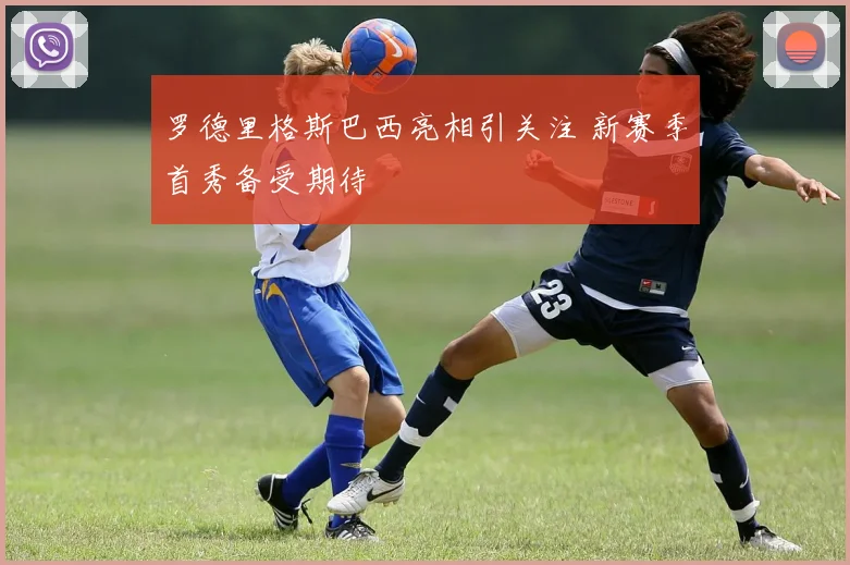 罗德里格斯巴西亮相引关注 新赛季首秀备受期待