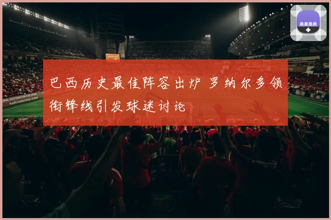 巴西历史最佳阵容出炉 罗纳尔多领衔锋线引发球迷讨论