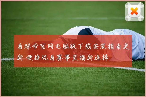 看球帝官网电脑版下载安装指南更新 便捷观看赛事直播新选择