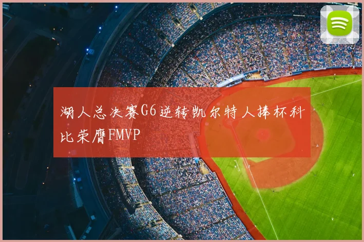 湖人总决赛G6逆转凯尔特人捧杯科比荣膺FMVP
