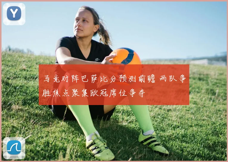 马竞对阵巴萨比分预测前瞻 两队争胜焦点聚集欧冠席位争夺
