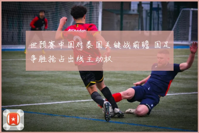 世预赛中国对泰国关键战前瞻 国足争胜抢占出线主动权