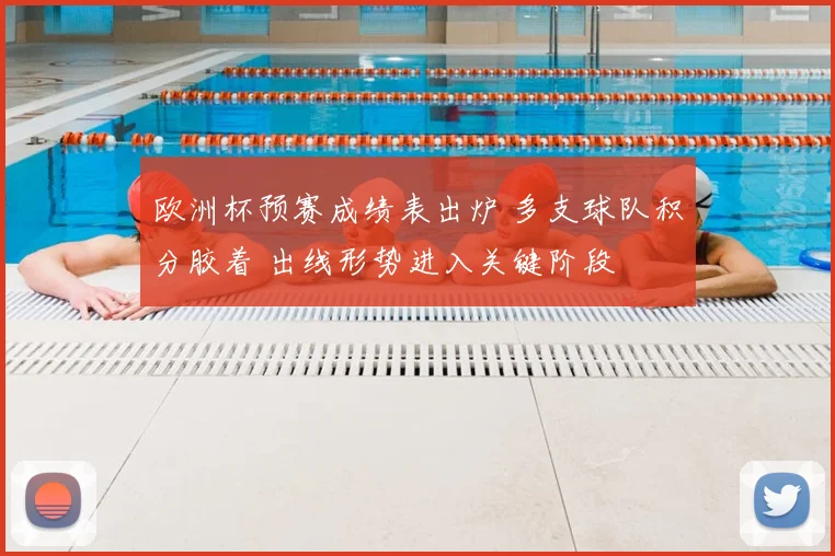 欧洲杯预赛成绩表出炉 多支球队积分胶着 出线形势进入关键阶段