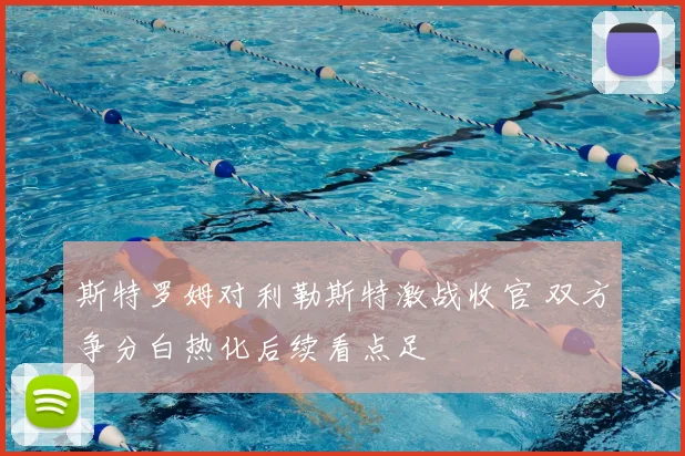 斯特罗姆对利勒斯特激战收官 双方争分白热化后续看点足