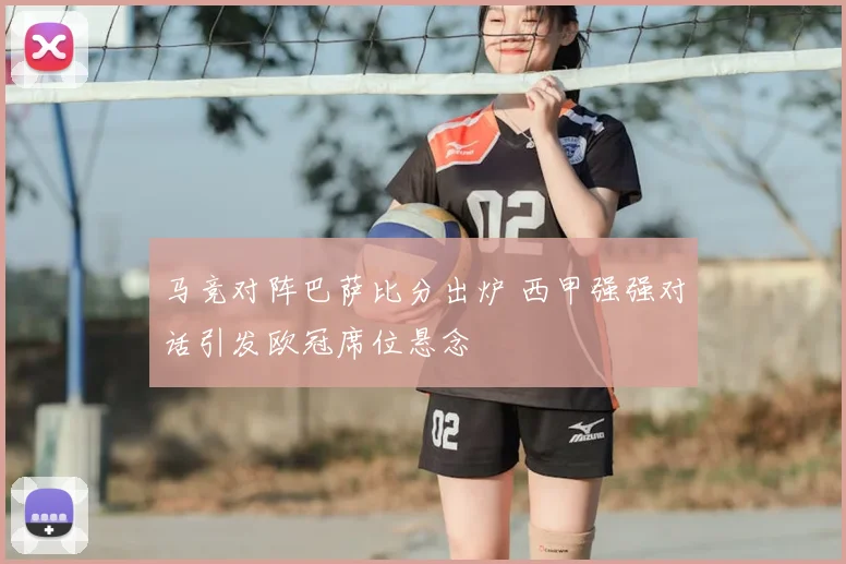 马竞对阵巴萨比分出炉 西甲强强对话引发欧冠席位悬念