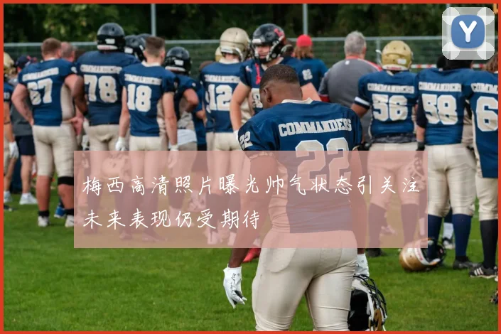 梅西高清照片曝光帅气状态引关注未来表现仍受期待