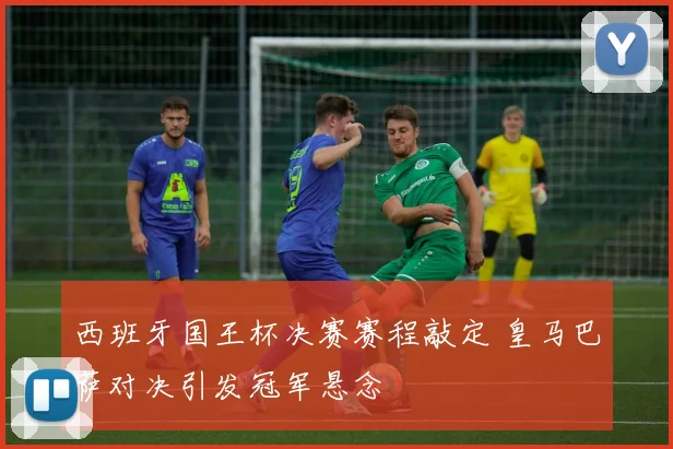 西班牙国王杯决赛赛程敲定 皇马巴萨对决引发冠军悬念
