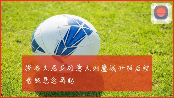 斯洛文尼亚对意大利鏖战升级后续晋级悬念再起