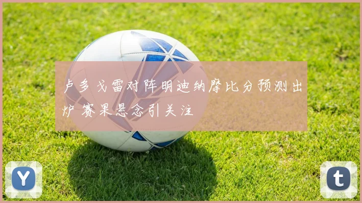 卢多戈雷对阵明迪纳摩比分预测出炉 赛果悬念引关注