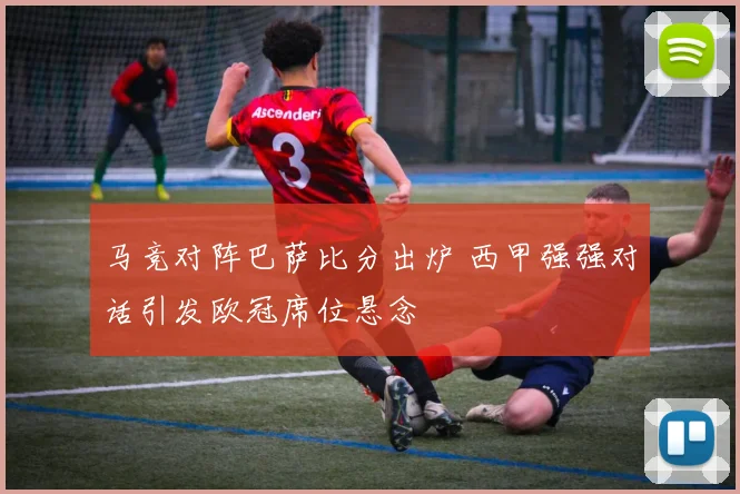 马竞对阵巴萨比分出炉 西甲强强对话引发欧冠席位悬念