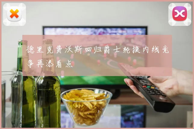 德里克费沃斯回归爵士轮换内线竞争再添看点